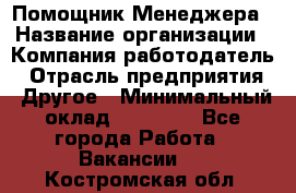 Помощник Менеджера › Название организации ­ Компания-работодатель › Отрасль предприятия ­ Другое › Минимальный оклад ­ 18 000 - Все города Работа » Вакансии   . Костромская обл.